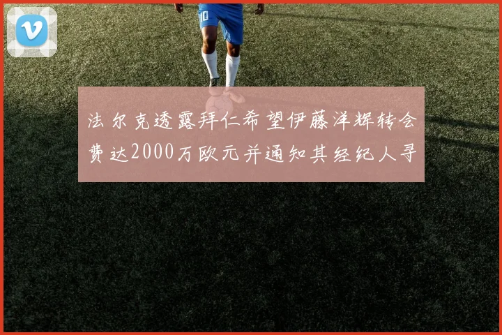 法尔克透露拜仁希望伊藤洋辉转会费达2000万欧元并通知其经纪人寻找新东家