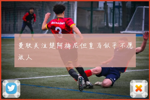 曼联关注楚阿梅尼但皇马似乎不愿放人