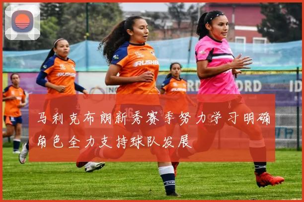 马利克布朗新秀赛季努力学习明确角色全力支持球队发展