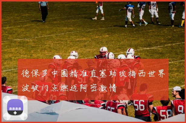 德保罗中圈精准直塞助攻梅西世界波破门点燃迈阿密激情