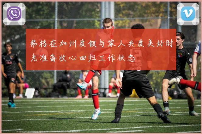 弗格在加州度假与家人共度美好时光准备收心回归工作状态