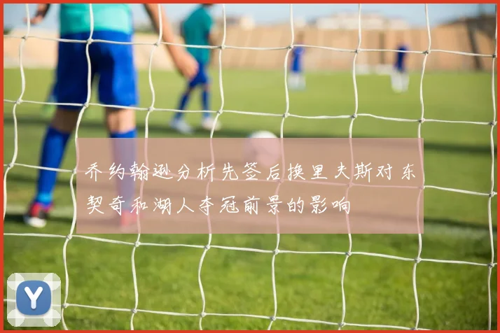 乔约翰逊分析先签后换里夫斯对东契奇和湖人夺冠前景的影响