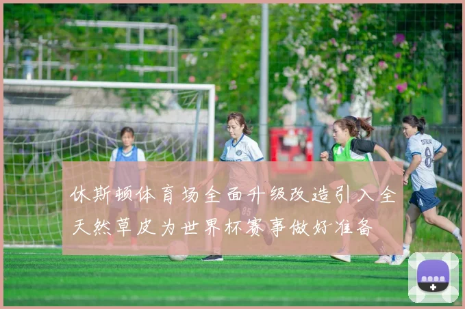 休斯顿体育场全面升级改造引入全天然草皮为世界杯赛事做好准备