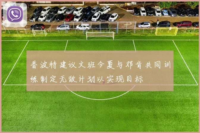 香波特建议文班今夏与邓肯共同训练制定无敌计划以实现目标
