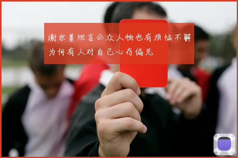 谢尔基坦言公众人物也有烦恼不解为何有人对自己心存偏见