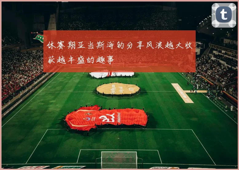 休赛期亚当斯海钓分享风浪越大收获越丰盛的趣事