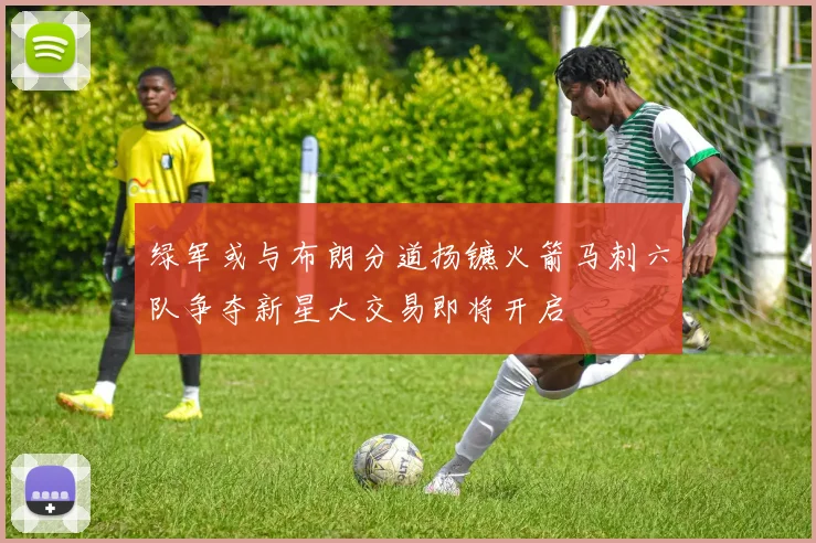 绿军或与布朗分道扬镳火箭马刺六队争夺新星大交易即将开启
