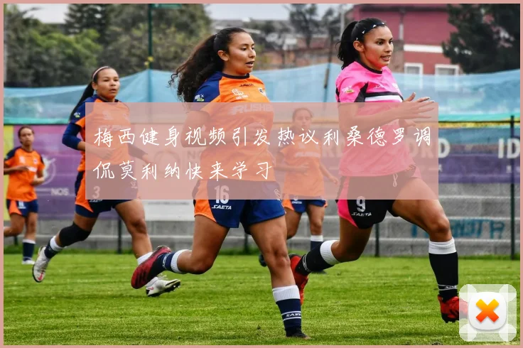 梅西健身视频引发热议利桑德罗调侃莫利纳快来学习