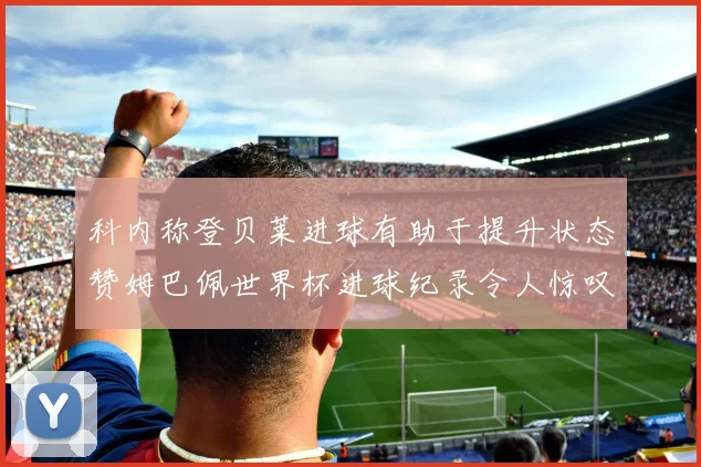 科内称登贝莱进球有助于提升状态赞姆巴佩世界杯进球纪录令人惊叹
