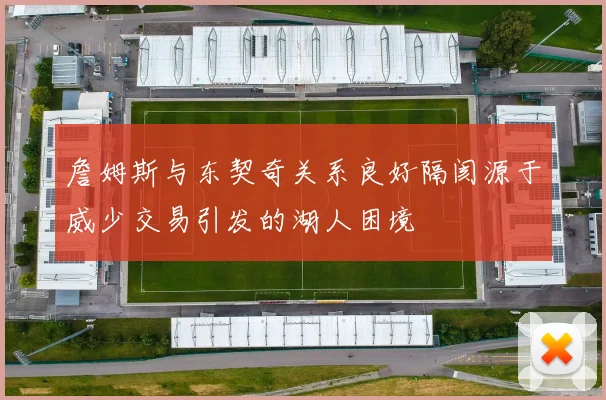 詹姆斯与东契奇关系良好隔阂源于威少交易引发的湖人困境