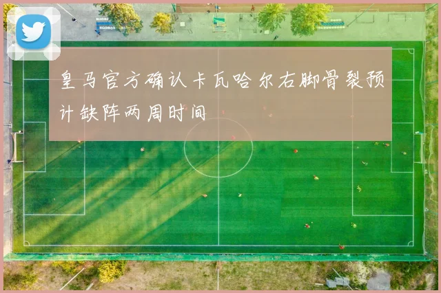 皇马官方确认卡瓦哈尔右脚骨裂预计缺阵两周时间