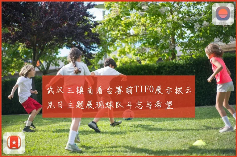 武汉三镇南看台赛前TIFO展示拨云见日主题展现球队斗志与希望