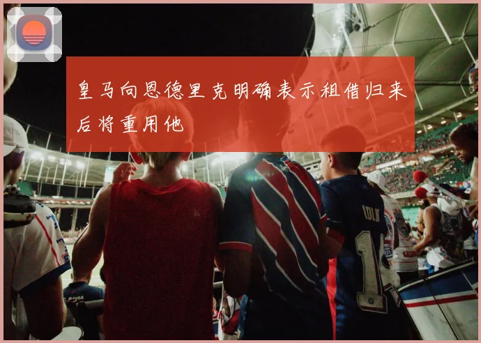 皇马向恩德里克明确表示租借归来后将重用他
